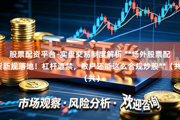 股票配资平台-实盘交易制度解析 **场外股票配资新规落地！杠杆遭禁，散户还能这么合规炒股**（共）