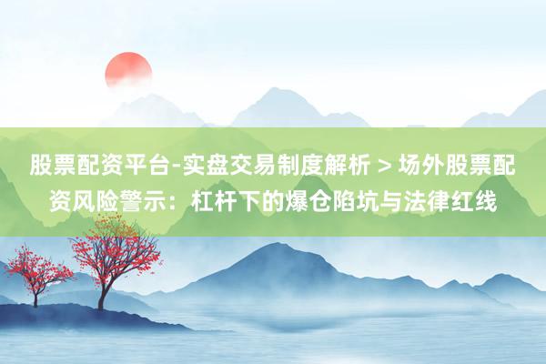 股票配资平台-实盘交易制度解析 > 场外股票配资风险警示：杠杆下的爆仓陷坑与法律红线