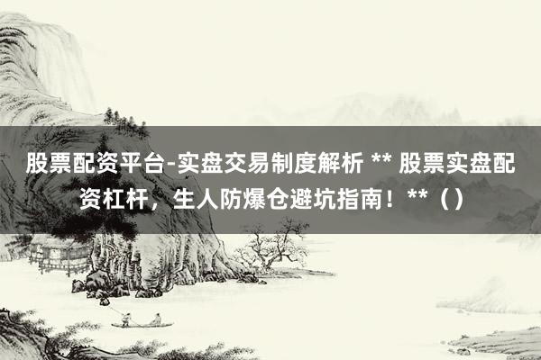 股票配资平台-实盘交易制度解析 ** 股票实盘配资杠杆，生人防爆仓避坑指南！**（）