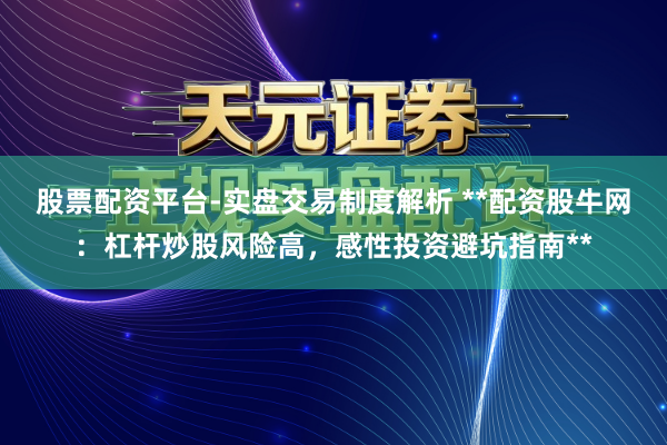 股票配资平台-实盘交易制度解析 **配资股牛网：杠杆炒股风险高，感性投资避坑指南**