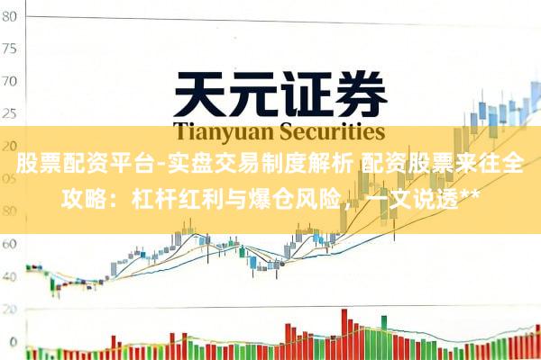 股票配资平台-实盘交易制度解析 配资股票来往全攻略：杠杆红利与爆仓风险，一文说透**