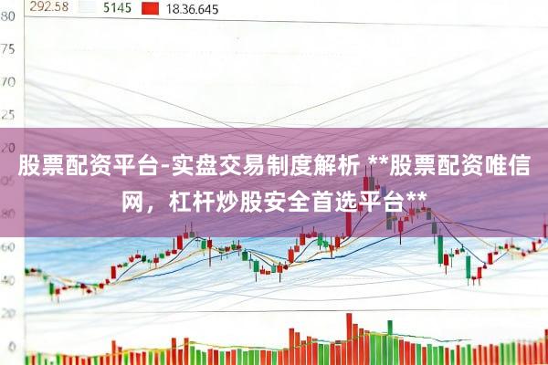 股票配资平台-实盘交易制度解析 **股票配资唯信网，杠杆炒股安全首选平台**