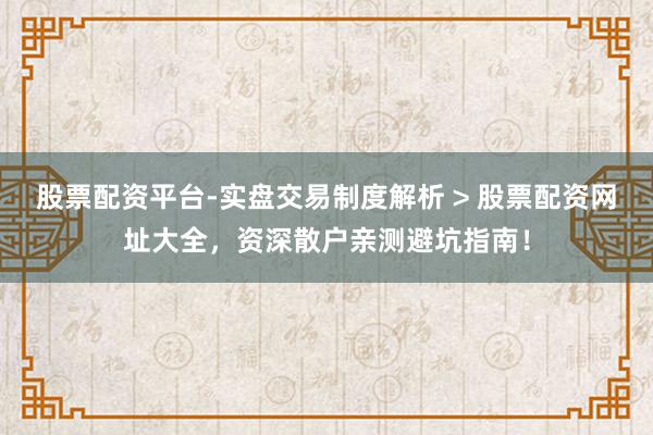 股票配资平台-实盘交易制度解析 > 股票配资网址大全，资深散户亲测避坑指南！