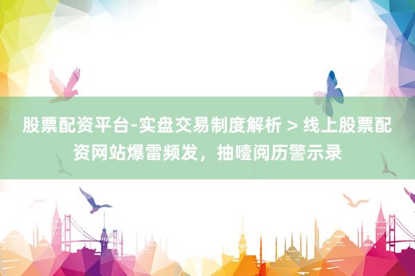 股票配资平台-实盘交易制度解析 > 线上股票配资网站爆雷频发，抽噎阅历警示录