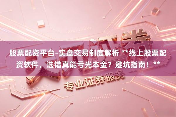 股票配资平台-实盘交易制度解析 **线上股票配资软件，选错真能亏光本金？避坑指南！**