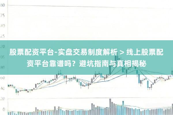 股票配资平台-实盘交易制度解析 > 线上股票配资平台靠谱吗？避坑指南与真相揭秘