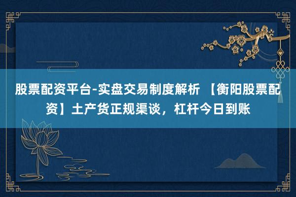 股票配资平台-实盘交易制度解析 【衡阳股票配资】土产货正规渠谈，杠杆今日到账