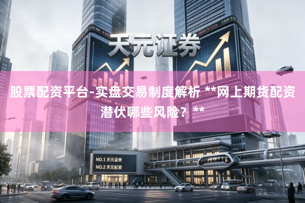 股票配资平台-实盘交易制度解析 **网上期货配资潜伏哪些风险？**