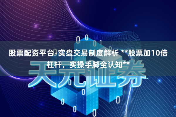 股票配资平台-实盘交易制度解析 **股票加10倍杠杆，实操手脚全认知**