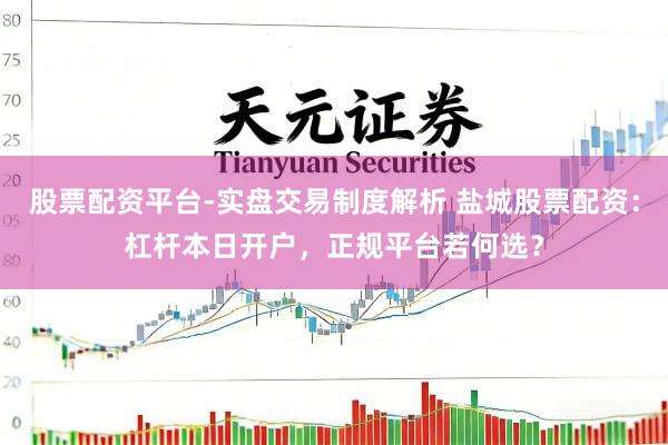 股票配资平台-实盘交易制度解析 盐城股票配资：杠杆本日开户，正规平台若何选？